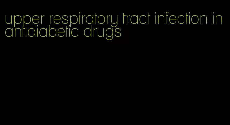 upper respiratory tract infection in antidiabetic drugs