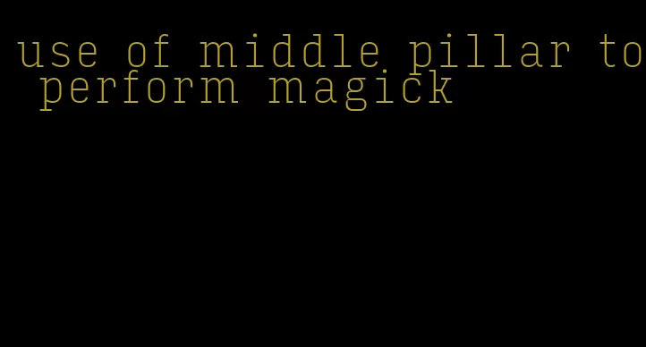 use of middle pillar to perform magick