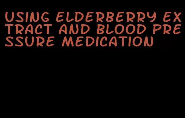 using elderberry extract and blood pressure medication