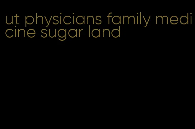 ut physicians family medicine sugar land