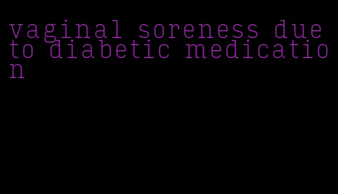 vaginal soreness due to diabetic medication