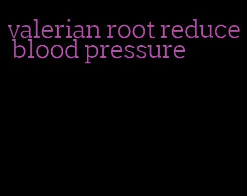 valerian root reduce blood pressure