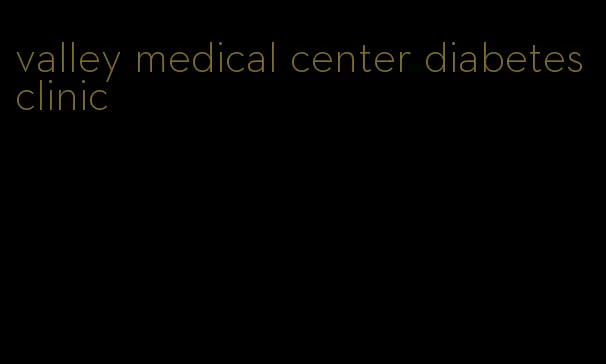 valley medical center diabetes clinic