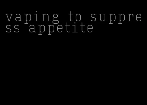 vaping to suppress appetite