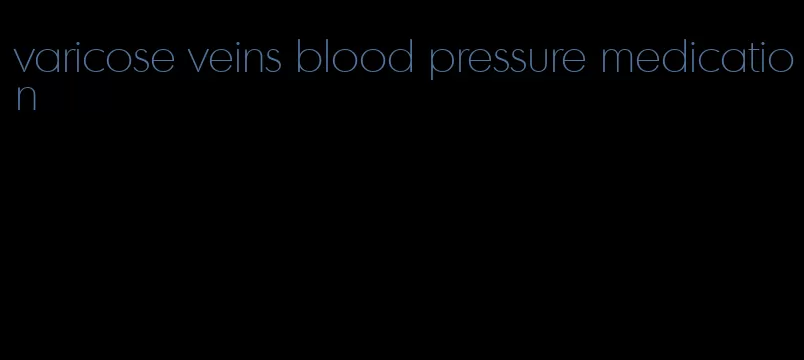 varicose veins blood pressure medication