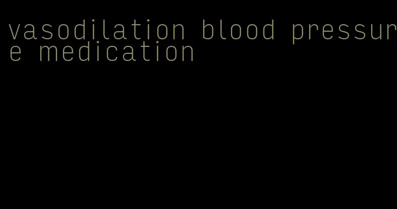 vasodilation blood pressure medication