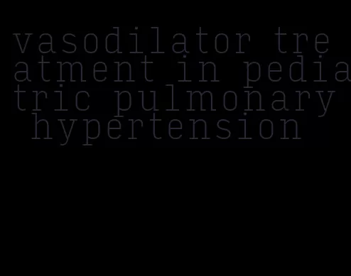 vasodilator treatment in pediatric pulmonary hypertension