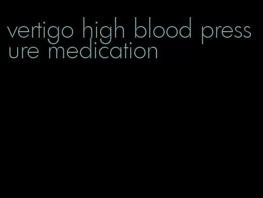 vertigo high blood pressure medication