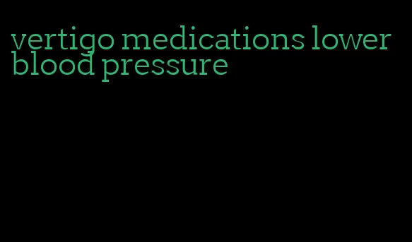 vertigo medications lower blood pressure
