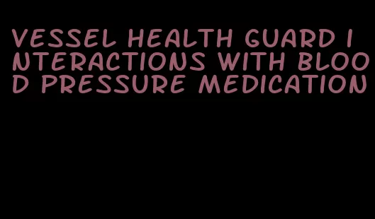 vessel health guard interactions with blood pressure medication