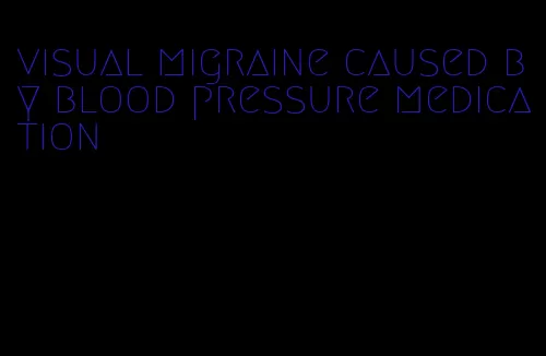 visual migraine caused by blood pressure medication