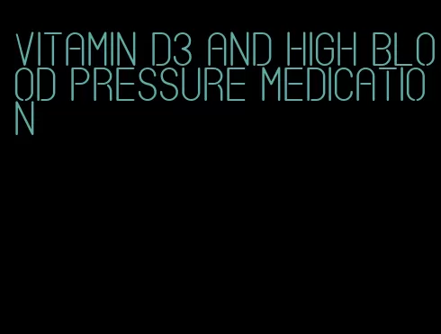 vitamin d3 and high blood pressure medication
