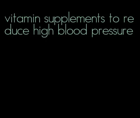 vitamin supplements to reduce high blood pressure