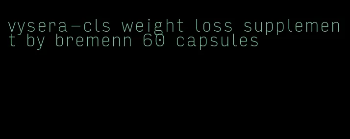 vysera-cls weight loss supplement by bremenn 60 capsules