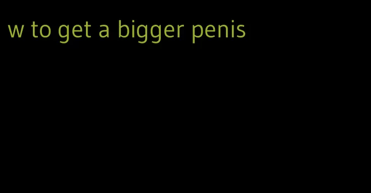 w to get a bigger penis