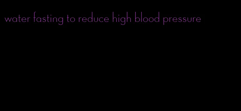 water fasting to reduce high blood pressure