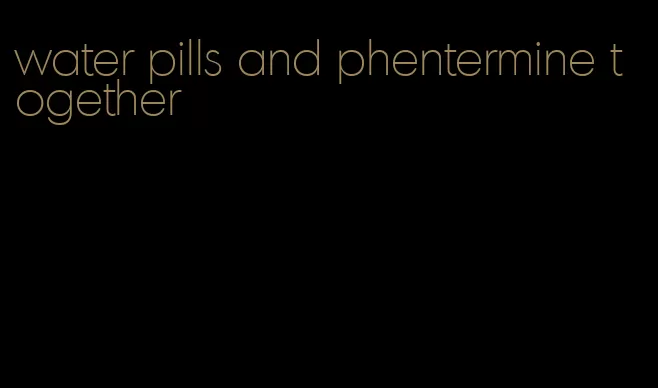 water pills and phentermine together