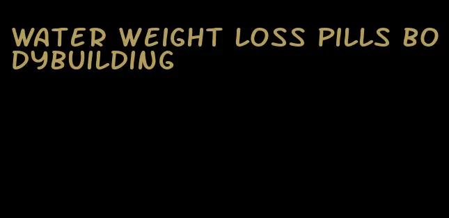 water weight loss pills bodybuilding