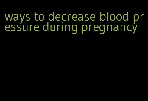 ways to decrease blood pressure during pregnancy