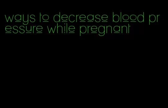 ways to decrease blood pressure while pregnant