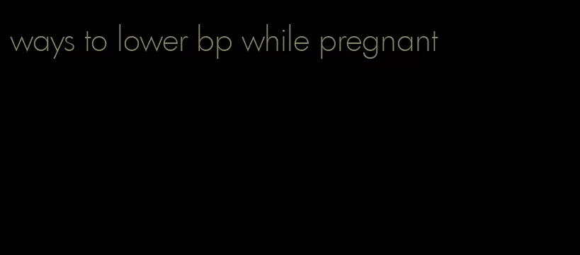 ways to lower bp while pregnant