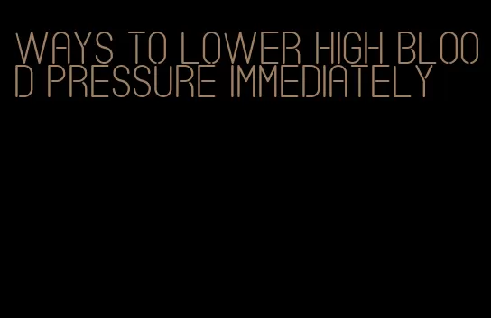 ways to lower high blood pressure immediately