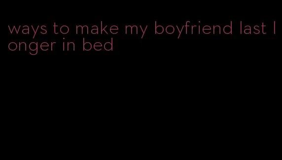 ways to make my boyfriend last longer in bed
