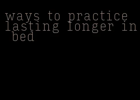 ways to practice lasting longer in bed