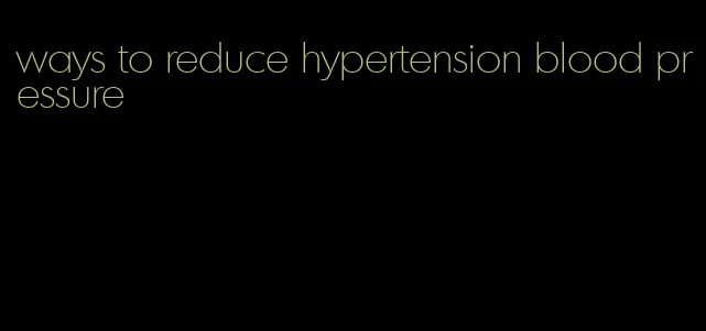 ways to reduce hypertension blood pressure