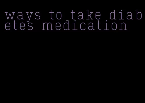 ways to take diabetes medication
