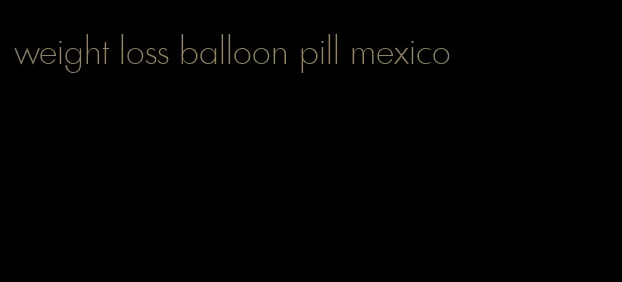 weight loss balloon pill mexico