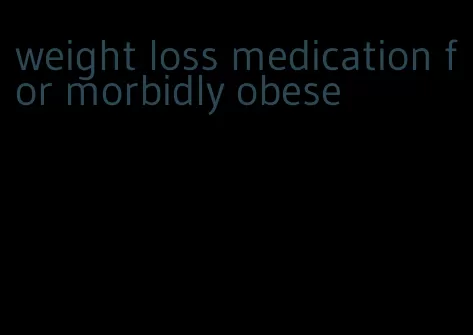 weight loss medication for morbidly obese