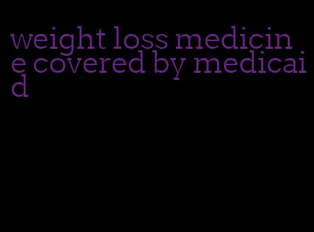 weight loss medicine covered by medicaid