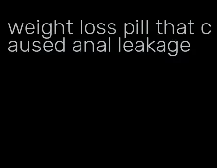 weight loss pill that caused anal leakage