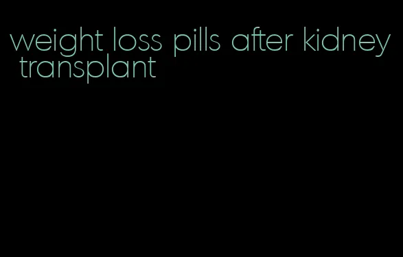 weight loss pills after kidney transplant