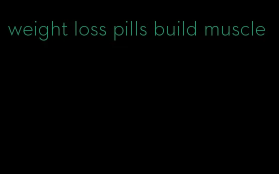 weight loss pills build muscle