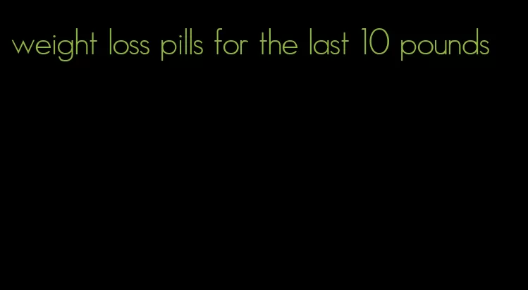 weight loss pills for the last 10 pounds