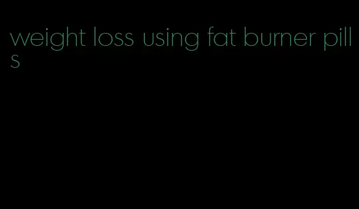 weight loss using fat burner pills