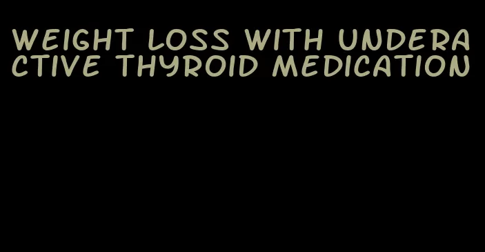 weight loss with underactive thyroid medication