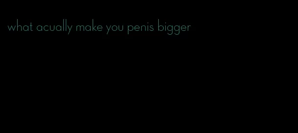 what acually make you penis bigger