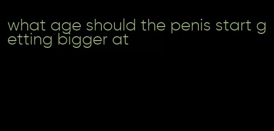 what age should the penis start getting bigger at