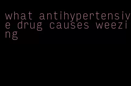 what antihypertensive drug causes weezing