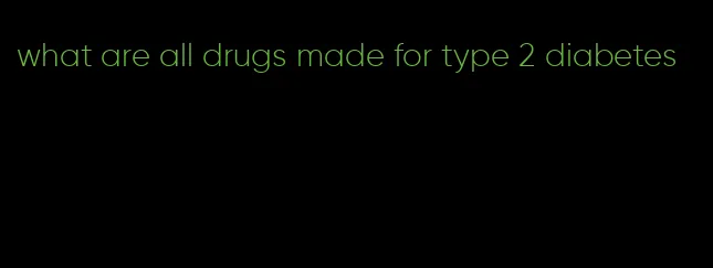 what are all drugs made for type 2 diabetes