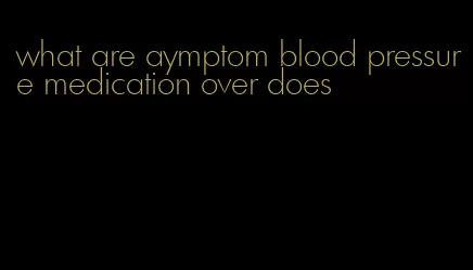 what are aymptom blood pressure medication over does