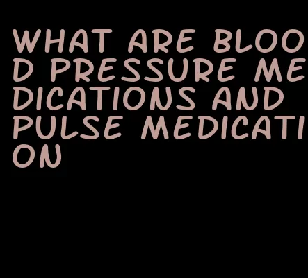 what are blood pressure medications and pulse medication