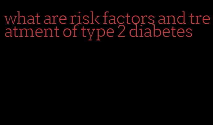 what are risk factors and treatment of type 2 diabetes