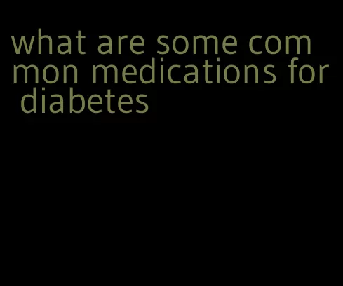what are some common medications for diabetes