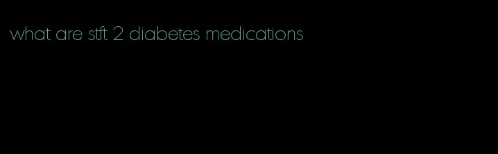 what are stft 2 diabetes medications