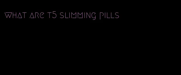 what are t5 slimming pills
