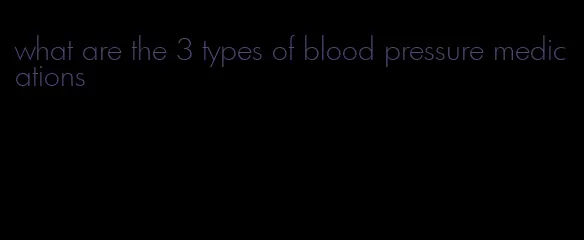 what are the 3 types of blood pressure medications